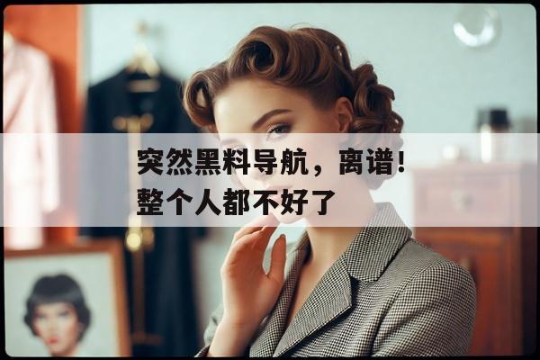 突然黑料导航，离谱！整个人都不好了