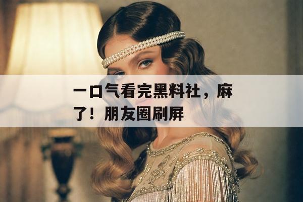 一口气看完黑料社，麻了！朋友圈刷屏