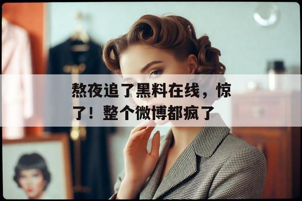 熬夜追了黑料在线，惊了！整个微博都疯了