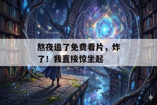 熬夜追了免费看片，炸了！我直接惊坐起