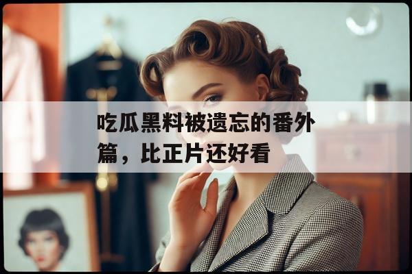 吃瓜黑料被遗忘的番外篇，比正片还好看