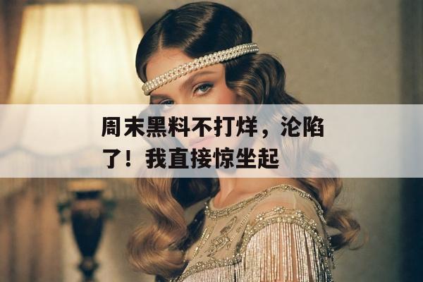 周末黑料不打烊，沦陷了！我直接惊坐起