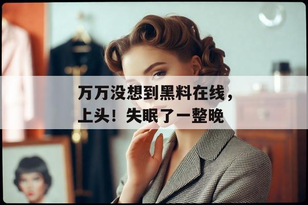 万万没想到黑料在线，上头！失眠了一整晚