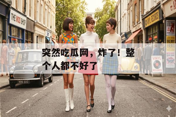 突然吃瓜网，炸了！整个人都不好了