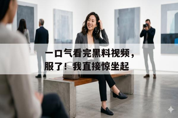 一口气看完黑料视频，服了！我直接惊坐起