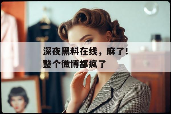 深夜黑料在线，麻了！整个微博都疯了