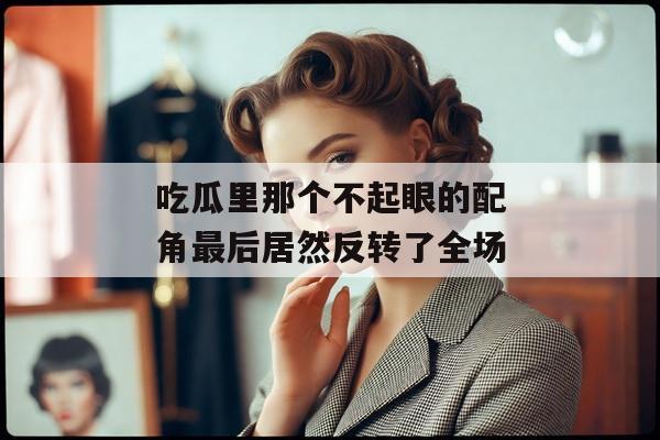 吃瓜里那个不起眼的配角最后居然反转了全场