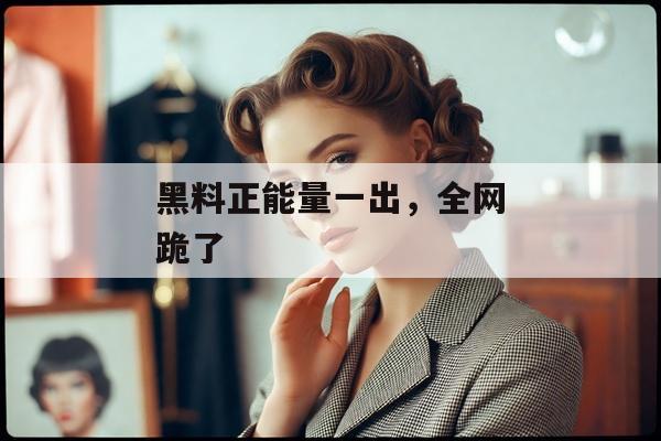 黑料正能量一出，全网跪了